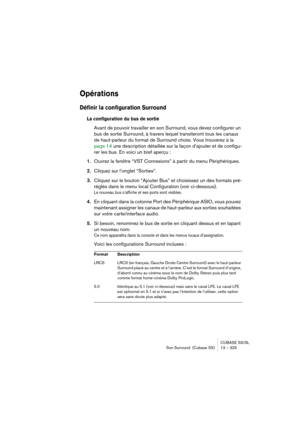 Page 325CUBASE SX/SL
Son Surround  (Cubase SX) 13 – 325
Opérations
Définir la configuration Surround
La configuration du bus de sortie
Avant de pouvoir travailler en son Surround, vous devez configurer un 
bus de sortie Surround, à travers lequel transiteront tous les canaux 
de haut-parleur du format de Surround choisi. Vous trouverez à la 
page 14 une description détaillée sur la façon d’ajouter et de configu-
rer les bus. En voici un bref aperçu : 
1.Ouvrez la fenêtre “VST Connexions” à partir du menu...