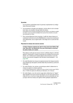 Page 331CUBASE SX/SL
Son Surround  (Cubase SX) 13 – 331
Enceintes
Les enceintes symbolisées dans le panneau représentent la configu-
ration Surround choisie.
•Les enceintes en façade sont alignées, comme elles le sont normale-
ment dans une situation de type salle de cinéma. 
Cela signifie que les enceintes de façade peuvent être situées à une distance variable 
du centre, ce qui vous permet de déplacer les sources d’une enceinte à une autre 
sans atténuation du niveau.
•Pour activer/désactiver des enceintes, il...