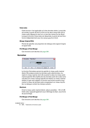 Page 386CUBASE SX/SL
16 – 386 Traitements et fonctions audio
Voies Liées
Cette fonction n’est applicable qu’à des données stéréo. Lorsqu’elle 
est activée, la porte de bruit s’ouvre sur les deux canaux dès que le 
niveau audio dépasse le seuil sur un seul des canaux (ou les deux). 
Lorsque la fonction Voies Liées est désactivée, la porte de bruit fonc-
tionne indépendamment pour les canaux gauche et droit.
Mixage Original/Effet
Permet de spécifier une proportion de mélange entre signal d’origine 
et signal...