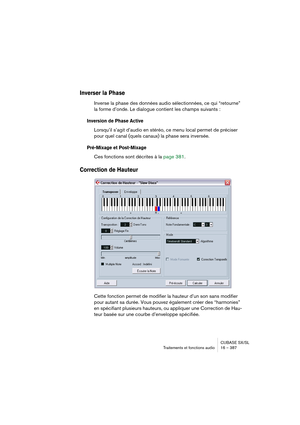 Page 387CUBASE SX/SL
Traitements et fonctions audio 16 – 387
Inverser la Phase
Inverse la phase des données audio sélectionnées, ce qui “retourne” 
la forme d’onde. Le dialogue contient les champs suivants :
Inversion de Phase Active
Lorsqu’il s’agit d’audio en stéréo, ce menu local permet de préciser 
pour quel canal (quels canaux) la phase sera inversée.
Pré-Mixage et Post-Mixage
Ces fonctions sont décrites à la page 381.
Correction de Hauteur
Cette fonction permet de modifier la hauteur d’un son sans modifier...