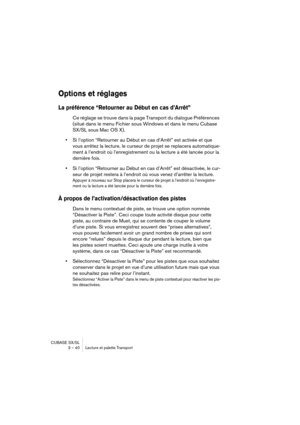 Page 40CUBASE SX/SL
3 – 40 Lecture et palette Transport
Options et réglages
La préférence “Retourner au Début en cas d’Arrêt”
Ce réglage se trouve dans la page Transport du dialogue Préférences 
(situé dans le menu Fichier sous Windows et dans le menu Cubase 
SX/SL sous Mac OS X).
•Si l’option “Retourner au Début en cas d’Arrêt” est activée et que 
vous arrêtez la lecture, le curseur de projet se replacera automatique-
ment à l’endroit où l’enregistrement ou la lecture a été lancée pour la 
dernière fois.
•Si...