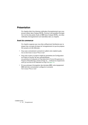 Page 44CUBASE SX/SL
4 – 44 Enregistrement
Présentation
Ce chapitre décrit les diverses méthodes d’enregistrement que vous 
pouvez utiliser dans Cubase SX/SL. Comme il est possible d’enregis-
trer à la fois des pistes Audio et MIDI dans Cubase SX/SL, ces deux 
méthodes d’enregistrement sont abordées dans ce chapitre. 
Avant de commencer
Ce chapitre suppose que vous êtes suffisamment familiarisé avec la 
plupart des concepts de base de l’enregistrement et que les prépara-
tifs suivants ont été effectués :
•Vous...