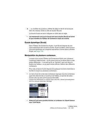 Page 445CUBASE SX/SL
L’Éditeur de Conteneurs Audio 18 – 445
3.…ou modifiez les positions chiffrée de début et de fin de la boucle 
dans les champs situés à côté du bouton Boucle.
La boucle locale est alors indiquée en violet dans la règle.
• Les événements sont lus en boucle tant que le bouton Boucle est activé 
et que la fenêtre de l’Éditeur de Conteneurs Audio est ouverte.
Écoute dynamique (Scrub)
Dans l’Éditeur de Conteneurs Audio, l’outil Scrub dispose de son 
icône spécifique dans la barre d’outils. À part...