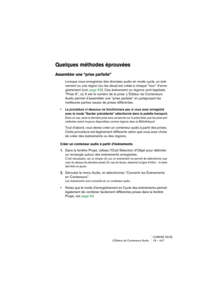 Page 447CUBASE SX/SL
L’Éditeur de Conteneurs Audio 18 – 447
Quelques méthodes éprouvées
Assembler une “prise parfaite”
Lorsque vous enregistrez des données audio en mode cycle, un évé-
nement ou une région (ou les deux) est créée à chaque “tour” d’enre-
gistrement (voir page 63). Ces événement ou régions sont baptisés 
“Prise X”, où X est le numéro de la prise. L’Éditeur de Conteneurs 
Audio permet d’assembler une “prise parfaite” en juxtaposant les 
meilleures parties issues de prises différentes. 
• La...