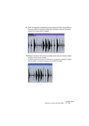 Page 459CUBASE SX/SL
Traitement en temps réel Audio Warp 19 – 459
9.Dans cet exemple, le deuxième premier temps fort dans l’échantillon se 
trouve au début du premier temps de la deuxième mesure (à l’empla-
cement du curseur dans l’image).
10.Placez le pointeur de la souris au début de la mesure 2 dans la repré-
sentation de la forme d’onde.
Le pointeur prend alors la forme d’un métronome, une ligne bleue indiquant l’emplace-
ment du pointeur. Le pointeur se calera sur les positions de la grille.   