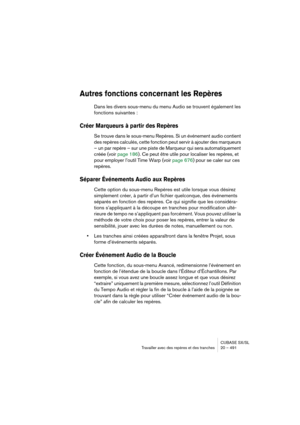 Page 491CUBASE SX/SL
Travailler avec des repères et des tranches 20 – 491
Autres fonctions concernant les Repères
Dans les divers sous-menu du menu Audio se trouvent également les 
fonctions suivantes :
Créer Marqueurs à partir des Repères
Se trouve dans le sous-menu Repères. Si un événement audio contient 
des repères calculés, cette fonction peut servir à ajouter des marqueurs 
– un par repère – sur une piste de Marqueur qui sera automatiquement 
créée (voir page 186). Ce peut être utile pour localiser les...