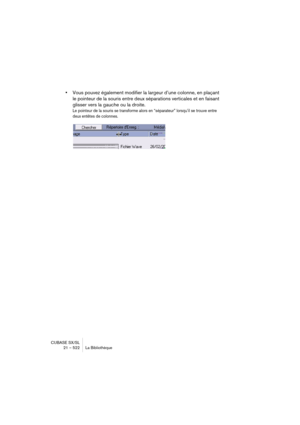 Page 522CUBASE SX/SL
21 – 522 La Bibliothèque
•Vous pouvez également modifier la largeur d’une colonne, en plaçant 
le pointeur de la souris entre deux séparations verticales et en faisant 
glisser vers la gauche ou la droite.
Le pointeur de la souris se transforme alors en “séparateur” lorsqu’il se trouve entre 
deux entêtes de colonnes.  