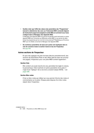 Page 528CUBASE SX/SL
22 – 528 Paramètres et effets MIDI temps réel
• Veuillez noter que l’effet des valeurs des paramètres des “Programmes” 
(servant à sélectionner des sons sur l’instrument MIDI connecté) dépend 
de l’instrument auquel est assignée la sortie MIDI, et comment vous l’avez 
configuré dans le Manageur des Appareils MIDI.
Le Manageur des Appareils MIDI vous permet de spécifier quels instruments ou autres 
appareils MIDI sont connectés aux différentes sorties MIDI, ce qui permet de sélec-
tionner les...