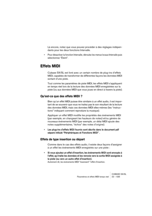 Page 535CUBASE SX/SL
Paramètres et effets MIDI temps réel 22 – 535
Là encore, notez que vous pouvez procéder à des réglages indépen-
dants pour les deux fonctions Intervalle.
• Pour désactiver la fonction Intervalle, déroulez les menus locaux Intervalle puis 
sélectionnez “Éteint”.
Effets MIDI
Cubase SX/SL est livré avec un certain nombre de plug-ins d’effets 
MIDI, capables de transformer de différentes façons les données MIDI 
sortant d’une piste.
Tout comme les paramètres de piste MIDI, les effets MIDI...