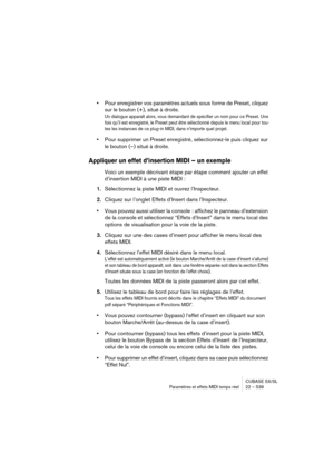 Page 539CUBASE SX/SL
Paramètres et effets MIDI temps réel 22 – 539
•Pour enregistrer vos paramètres actuels sous forme de Preset, cliquez 
sur le bouton (+), situé à droite.
Un dialogue apparaît alors, vous demandant de spécifier un nom pour ce Preset. Une 
fois qu’il est enregistré, le Preset peut être sélectionné depuis le menu local pour tou-
tes les instances de ce plug-in MIDI, dans n’importe quel projet.
•Pour supprimer un Preset enregistré, sélectionnez-le puis cliquez sur 
le bouton (–) situé à droite....