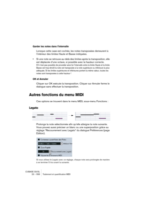 Page 558CUBASE SX/SL
23 – 558 Traitement et quantification MIDI
Garder les notes dans l’intervalle
Lorsque cette case est cochée, les notes transposées demeurent à 
l’intérieur des limites Haute et Basse indiquées.
•Si une note se retrouve au-delà des limites après la transposition, elle 
est déplacée d’une octave, si possible avec la hauteur correcte.
S’il n’est pas possible de procéder ainsi (si l’intervalle entre la limite Haute et la limite 
Basse est trop étroit) la note est transposée à la note supérieure...