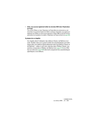 Page 569CUBASE SX/SL
Les éditeurs MIDI 24 – 569
• Enfin, vous pouvez également éditer les données MIDI dans l’Explorateur 
de Projet.
Tout comme l’Éditeur en Liste, l’Explorateur de Projet affiche les événements au sein 
d’une liste et vous permet d’opérer de l’édition numérique. Cependant, vous jugerez pro-
bablement que l’Éditeur en Liste est plus approprié à l’édition MIDI, du fait des fonctions 
particulières qu’il possède en la matière. L’Explorateur de Projet est décrit à la page 689.
À propos de ce...