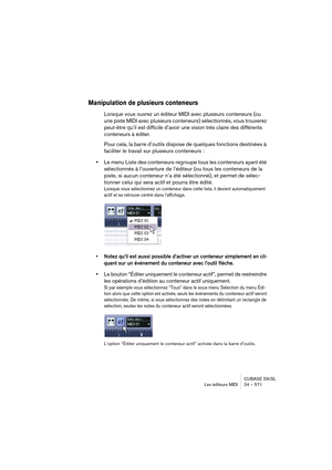 Page 571CUBASE SX/SL
Les éditeurs MIDI 24 – 571
Manipulation de plusieurs conteneurs
Lorsque vous ouvrez un éditeur MIDI avec plusieurs conteneurs (ou 
une piste MIDI avec plusieurs conteneurs) sélectionnés, vous trouverez 
peut-être qu’il est difficile d’avoir une vision très claire des différents 
conteneurs à éditer.
Pour cela, la barre d’outils dispose de quelques fonctions destinées à 
faciliter le travail sur plusieurs conteneurs :
•Le menu Liste des conteneurs regroupe tous les conteneurs ayant été...