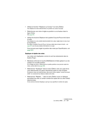 Page 587CUBASE SX/SL
Les éditeurs MIDI 24 – 587
•Utilisez la fonction “Déplacer au Curseur” du menu Édition.
Ceci déplace les notes sélectionnées à la position du curseur de projet.
•Sélectionnez une note et réglez sa position ou sa hauteur dans la 
ligne d’infos.
Voir page 591.
•Utilisez les boutons Déplacer de la palette Coup de Pouce de la barre 
d’outils.
Ceci déplace la ou les note(s) sélectionnée(s) de la valeur réglée dans le menu local 
de Quantification. 
Par défaut, la palette Coup de Pouce n’est pas...