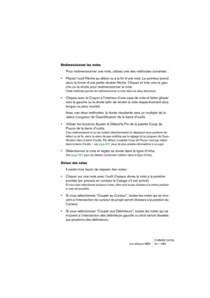 Page 589CUBASE SX/SL
Les éditeurs MIDI 24 – 589
Redimensionner les notes
Pour redimensionner une note, utilisez une des méthodes suivantes :
•Placez l’outil Flèche au début ou à la fin d’une note. Le pointeur prend 
alors la forme d’une petite double flèche. Cliquez et tirez vers la gau-
che ou la droite pour redimensionner la note. 
Cette méthode permet de redimensionner la note dans les deux directions.
•Cliquez avec le Crayon à l’intérieur d’une case de note et faites glisser 
vers la gauche ou la droite...