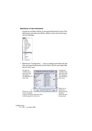 Page 596CUBASE SX/SL
24 – 596 Les éditeurs MIDI
Sélectionner un Type d’événement 
La piste de contrôleur affiche un seul type d’événement à la fois. Pour 
sélectionner quel type sera affiché, utilisez le menu local situé à gau-
che de l’affichage.
•Sélectionner “Configuration…” ouvre un dialogue permettant de spé-
cifier quel type d’événements de Contrôleur Continu sera disponible 
dans le menu local.
Les types de 
contrôleurs pré-
sents dans cette 
liste apparais-
sent déjà dans le 
menu local.Les types de...