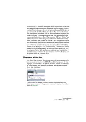 Page 617CUBASE SX/SL
Les éditeurs MIDI 24 – 617
Pour résoudre ce problème et simplifier divers aspects des kits de bat-
terie MIDI (et notamment pouvoir utiliser des sons de batterie d’instru-
ments différents dans un même kit de batterie), Cubase SX/SL gère ce 
que l’on appelle des Drum Maps. Une Drum Map est essentiellement 
une liste de sons de batterie, avec un certain nombre de réglages rela-
tifs à chaque son. Lorsque vous rejouez une piste MIDI pour laquelle 
vous avez sélectionné une Drum Map, les notes...