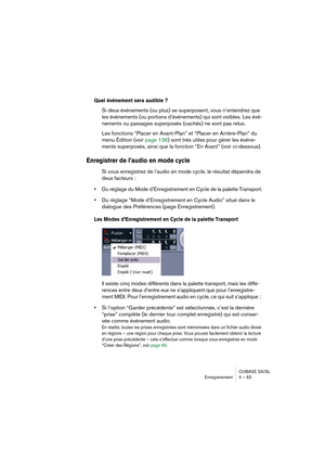 Page 63CUBASE SX/SL
Enregistrement 4 – 63
Quel événement sera audible ?
Si deux événements (ou plus) se superposent, vous n’entendrez que 
les événements (ou portions d’événements) qui sont visibles. Les évé-
nements ou passages superposés (cachés) ne sont pas relus.
Les fonctions “Placer en Avant-Plan” et “Placer en Arrière-Plan” du 
menu Édition (voir page 136) sont très utiles pour gérer les événe-
ments superposés, ainsi que la fonction “En Avant” (voir ci-dessous).
Enregistrer de l’audio en mode cycle
Si...