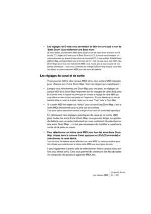 Page 621CUBASE SX/SL
Les éditeurs MIDI 24 – 621
• Les réglages de O-note vous permettent de faire en sorte que le son de 
“Bass Drum” joue réellement une Bass drum.
Si vous utilisez un instrument MIDI dans lequel le son de bass drum se trouve sur la 
touche C2, réglez la O-note pour la Bass Drum sur C2. Lorsque vous branchez un 
autre instrument sur lequel la bass drum se trouverait C1, il vous suffirait d’établir dans 
la Drum Map correspondante que la O-note est C1. Une fois que vous avez défini des 
Drum Maps...