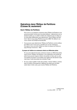 Page 639CUBASE SX/SL
Les éditeurs MIDI 24 – 639
Opérations dans l’Éditeur de Partitions 
(Cubase SL seulement)
Ouvrir l’Éditeur de Partitions
Pour ouvrir un ou plusieurs conteneurs dans l’Éditeur de Partitions vous 
pouvez procéder comme pour les autres éditeurs : sélectionnez une ou 
plusieurs pistes ou un certain nombre de conteneurs (sur la même ou 
sur des pistes différentes), puis sélectionnez “Ouvrir Éditeur de Parti-
tions” dans le sous-menu Partitions du menu MIDI. Par défaut le rac-
courci clavier est...