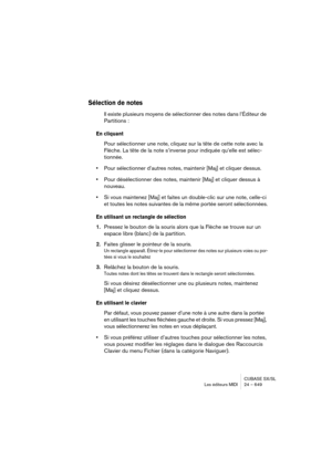 Page 649CUBASE SX/SL
Les éditeurs MIDI 24 – 649
Sélection de notes
Il existe plusieurs moyens de sélectionner des notes dans l’Éditeur de 
Partitions :
En cliquant
Pour sélectionner une note, cliquez sur la tête de cette note avec la 
Flèche. La tête de la note s’inverse pour indiquée qu’elle est sélec-
tionnée.
•Pour sélectionner d’autres notes, maintenir [Maj] et cliquer dessus.
•Pour désélectionner des notes, maintenir [Maj] et cliquer dessus à 
nouveau.
•Si vous maintenez [Maj] et faites un double-clic sur...