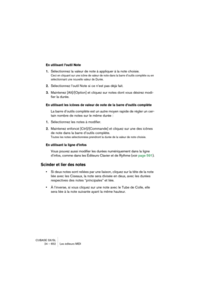 Page 652CUBASE SX/SL
24 – 652 Les éditeurs MIDI
En utilisant l’outil Note 
1.Sélectionnez la valeur de note à appliquer à la note choisie.
Ceci en cliquant sur une icône de valeur de note dans la barre d’outils complète ou en 
sélectionnant une nouvelle valeur de Durée.
2.Sélectionnez l’outil Note si ce n’est pas déjà fait.
3.Maintenez [Alt]/[Option] et cliquez sur notes dont vous désirez modi-
fier la durée.
En utilisant les icônes de valeur de note de la barre d’outils complète
La barre d’outils complète est...