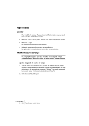 Page 664CUBASE SX/SL
25 – 664 Travailler avec la piste Tempo
Opérations
Zoomer
Pour modifier le facteur d’agrandissement horizontal, vous pouvez uti-
liser l’une des méthodes suivantes :
•Utiliser le curseur Zoom, situé dans le coin inférieur droit de la fenêtre.
•Utiliser la Loupe.
Cet outil fonctionne selon la procédure standard.
•Utiliser le sous-menu Zoom dans le menu Édition.
Les options dans le menu fonctionnent comme dans les autres fenêtres.
Modifier la courbe de tempo
Ce paragraphe suppose que vous...