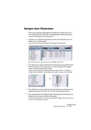 Page 691CUBASE SX/SL
L’Explorateur de Projet 26 – 691
Naviguer dans l’Explorateur
Vous vous servez de l’Explorateur de Projet de la même façon que 
vous utilisez le Finder Mac OS X et l’Explorateur Windows pour par-
courir les dossiers de votre disque dur :
•Cliquez sur un objet de l’arborescence afin de le sélectionner et en 
obtenir une vue d’ensemble.
Le contenu de cet objet est présenté dans l’affichage des événements.
Dans cet exemple, les conteneurs d’une piste MIDI sont affichés.
•Les objets d’une classe...