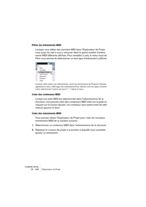 Page 698CUBASE SX/SL
26 – 698 L’Explorateur de Projet
Filtrer les événements MIDI
Lorsque vous éditez des données MIDI dans l’Explorateur de Projet, 
vous aurez du mal à vous y retrouver dans le grand nombre d’événe-
ments MIDI différents affichés. Pour remédier à cela, le menu local de 
Filtre vous permet de sélectionner un seul type d’événement à afficher.
Lorsque cette option est sélectionnée, seuls les événements de Program Change 
apparaîtront dans l’affichage des événements.Pour afficher tous les types...