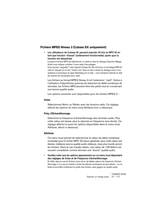 Page 717CUBASE SX/SL
Exporter un mixage audio 27 – 717
Fichiers MPEG Niveau 3 (Cubase SX uniquement)
• Les utilisateurs de Cubase SL peuvent exporter 20 fois en MP3 20 en 
tant que fonction “d’essai” (entièrement fonctionnelle), après quoi la 
fonction est désactivée. 
Lorsque le format MP3 est sélectionné, un texte en bas du dialogue Exporter Mixage 
Audio vous indique combien il vous reste d’encodages. 
Vous pouvez “upgrader” votre logiciel Cubase SL afin d’inclure un encodage MP3 illi-
mité en cliquant sur le...