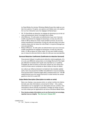 Page 724CUBASE SX/SL
27 – 724 Exporter un mixage audio
Le Quiet Mode d’un lecteur Windows Media 9 peut être réglé sur une 
des trois options. Ci-après, ces options sont listées avec une explica-
tion sur leur interaction avec les réglages de Dynamique :
• Off : Si Quiet Mode est désactivé, les réglages de dynamique qui ont été cal-
culés automatiquement durant l’encodage seront utilisés.
• Little Difference : Si cette option est sélectionnée et que vous n’avez pas 
modifié manuellement les réglages de dynamique,...