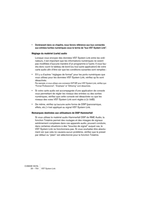 Page 754CUBASE SX/SL
29 – 754 VST System Link
• Dorénavant dans ce chapitre, nous ferons référence aux bus connectés 
aux entrées/sorties numériques sous le terme de “bus VST System Link”.
Réglage du matériel (carte) audio 
Lorsque vous envoyez des données VST System Link entre les ordi-
nateurs, il est important que les informations numériques ne soient 
pas modifiées d’aucune manière d’un programme à l’autre. Il vous fau-
dra donc ouvrir le tableau de bord (ou tout autre application) de votre 
carte audio afin...