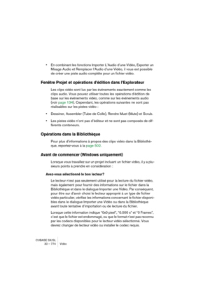 Page 774CUBASE SX/SL
30 – 774 Vidéo
•En combinant les fonctions Importer L’Audio d’une Vidéo, Exporter un 
Mixage Audio et Remplacer l’Audio d’une Vidéo, il vous est possible 
de créer une piste audio complète pour un fichier vidéo.
Fenêtre Projet et opérations d’édition dans l’Explorateur
Les clips vidéo sont lus par les événements exactement comme les 
clips audio. Vous pouvez utiliser toutes les opérations d’édition de 
base sur les événements vidéo, comme sur les événements audio 
(voir page 134). Cependant,...
