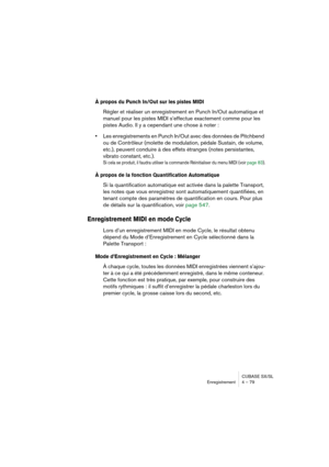 Page 79CUBASE SX/SL
Enregistrement 4 – 79
À propos du Punch In/Out sur les pistes MIDI
Régler et réaliser un enregistrement en Punch In/Out automatique et 
manuel pour les pistes MIDI s’effectue exactement comme pour les 
pistes Audio. Il y a cependant une chose à noter : 
•Les enregistrements en Punch In/Out avec des données de Pitchbend 
ou de Contrôleur (molette de modulation, pédale Sustain, de volume, 
etc.), peuvent conduire à des effets étranges (notes persistantes, 
vibrato constant, etc.).
Si cela se...