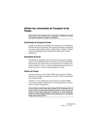 Page 781CUBASE SX/SL
ReWire 31 – 781
Utiliser les commandes de Transport et de 
Tempo
Cette section n’est pertinente que si l’application synthétiseur possède 
une sorte de séquenceur intégré ou équivalent.
Commandes de transport de base
Lorsque vous faites tourner ReWire, les transports sont complètement 
liés dans les deux programmes. Peu importe dans lequel vous appuyez 
sur Lecture, Stop, Avance rapide ou Rebobinage. Toutefois, l’enregis-
trement (si applicable) reste complètement séparé dans les deux...