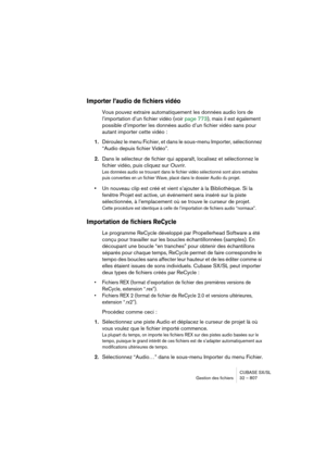 Page 807CUBASE SX/SL
Gestion des fichiers 32 – 807
Importer l’audio de fichiers vidéo
Vous pouvez extraire automatiquement les données audio lors de 
l’importation d’un fichier vidéo (voir page 773), mais il est également 
possible d’importer les données audio d’un fichier vidéo sans pour 
autant importer cette vidéo :
1.Déroulez le menu Fichier, et dans le sous-menu Importer, sélectionnez 
“Audio depuis fichier Vidéo”.
2.Dans le sélecteur de fichier qui apparaît, localisez et sélectionnez le 
fichier vidéo,...