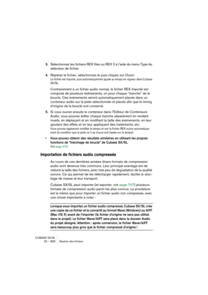 Page 808CUBASE SX/SL
32 – 808 Gestion des fichiers
3.Sélectionnez les fichiers REX files ou REX 2 à l’aide du menu Type du 
sélecteur de fichier.
4.Repérez le fichier, sélectionnez-le puis cliquez sur Ouvrir.
Le fichier est importé, puis automatiquement ajusté au tempo en vigueur dans Cubase 
SX/SL.
Contrairement à un fichier audio normal, le fichier REX importé est 
composé de plusieurs événements, un pour chaque “tranche” de la 
boucle. Ces événements seront automatiquement placés dans un 
conteneur audio sur...
