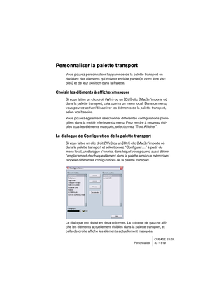 Page 819CUBASE SX/SL
Personnaliser 33 – 819
Personnaliser la palette transport
Vous pouvez personnaliser l’apparence de la palette transport en 
décidant des éléments qui doivent en faire partie (et donc être visi-
bles) et de leur position dans la Palette.
Choisir les éléments à afficher/masquer
Si vous faites un clic droit (Win) ou un [Ctrl]-clic (Mac) n’importe où 
dans la palette transport, cela ouvrira un menu local. Dans ce menu, 
vous pouvez activer/désactiver les éléments de la palette transport, 
selon...