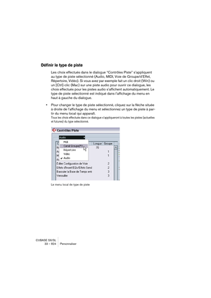 Page 824CUBASE SX/SL
33 – 824 Personnaliser
Définir le type de piste
Les choix effectués dans le dialogue “Contrôles Piste” s’appliquent 
au type de piste sélectionné (Audio, MIDI, Voie de Groupe/d’Effet, 
Répertoire, Vidéo). Si vous avez par exemple fait un clic droit (Win) ou 
un [Ctrl]-clic (Mac) sur une piste audio pour ouvrir ce dialogue, les 
choix effectués pour les pistes audio s’affichent automatiquement. Le 
type de piste sélectionné est indiqué dans l’affichage du menu en 
haut à gauche du dialogue....