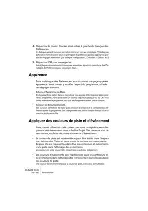 Page 830CUBASE SX/SL
33 – 830 Personnaliser
4.Cliquez sur le bouton Stocker situé en bas à gauche du dialogue des 
Préférences.
Un dialogue apparaît qui vous permet de donner un nom au préréglage. N’hésitez pas 
à choisir un nom descriptif pour un préréglage de préférence partiel, rappelant si pos-
sible les réglages mémorisés (par exemple “Configuration”, “Contrôles – Edition” etc.).
5.Cliquez sur OK pour sauvegarder.
Vos réglages mémorisés seront désormais accessibles à partir du menu local des Pré-
réglages...