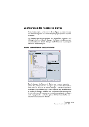 Page 837CUBASE SX/SL
Raccourcis clavier 34 – 837
Configuration des Raccourcis Clavier
Voici une description sur la manière de configurer les raccourcis cla-
vier et les sauvegarder sous forme de préréglages pour les rappeler 
facilement.
Les réglages des raccourcis clavier sont accessibles et peuvent être 
édités principalement dans le dialogue des Raccourcis Clavier, mais 
certains se trouvent dans le dialogue des Préférences, nous en parle-
rons aussi dans ce chapitre.
Ajouter ou modifier un raccourci clavier...