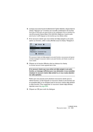 Page 839CUBASE SX/SL
Raccourcis clavier 34 – 839
6.Lorsque vous avez trouvé et sélectionné l’option désirée, cliquez dans le 
champ “Appuyer sur” et entrez une nouvelle combinaison de touches.
Vous avez le choix entre une seule touche et une combinaison d’une ou plusieurs tou-
ches ([Commande], [Option] (Mac), [Ctrl], [Alt] (Win), [Maj]) plus n’importe quelle 
autre touche. Il suffit d’appuyer sur les touches que vous désirez utiliser.
7.Si le raccourci clavier que vous entrez est déjà assigné à une autre...