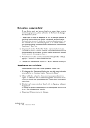 Page 840CUBASE SX/SL
34 – 840 Raccourcis clavier
Recherche de raccourcis clavier
Si vous désirez savoir quel raccourci clavier est assigné à une certaine 
fonction du programme, utilisez la fonction de Recherche du dialogue 
des Raccourcis Clavier :
1.Cliquez dans le champ de texte situé en haut du dialogue et entrez le 
nom de la fonction dont vous désirez connaître le raccourci clavier.
C’est une fonction de recherche standard par mot-clé, vous devez donc entrer le nom 
de la commande tel qu’il est écrit dans...