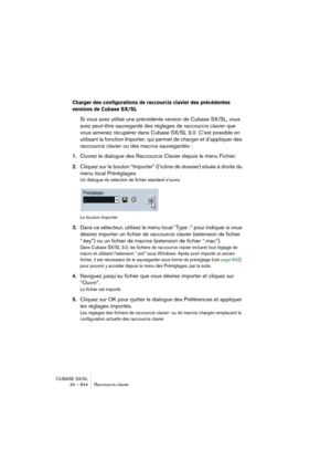 Page 844CUBASE SX/SL
34 – 844 Raccourcis clavier
Charger des configurations de raccourcis clavier des précédentes 
versions de Cubase SX/SL
Si vous avez utilisé une précédente version de Cubase SX/SL, vous 
avez peut-être sauvegardé des réglages de raccourcis clavier que 
vous aimeriez récupérer dans Cubase SX/SL 3.0. C’est possible en 
utilisant la fonction Importer, qui permet de charger et d’appliquer des 
raccourcis clavier ou des macros sauvegardés :
1.Ouvrez le dialogue des Raccourcis Clavier depuis le...