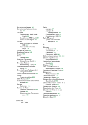 Page 852CUBASE SX/SL852 Index
Correction de Hauteur 387
Correction de hauteur en temps
réel
 471
Couches
Enregistrement Audio mode
Empilé
 68
Enregistrement MIDI Empilé
 81
Fixes ou Automatiques
 152
Couleur
Menu local dans les éditeurs
MIDI
 657
Menu local de la fenêtre 
Projet
 125
Couleur de Piste
 125
Courbe de Volume
 209
Crayon
 132
Créer
Tranches
 489
Créer des Événements 
(Mode d’Enreg. Cycle)
 64
Créer des Régions 
(Mode d’Enreg. Cycle)
 66
Créer événement audio de la 
boucle
 491
Créer les Images Audio...