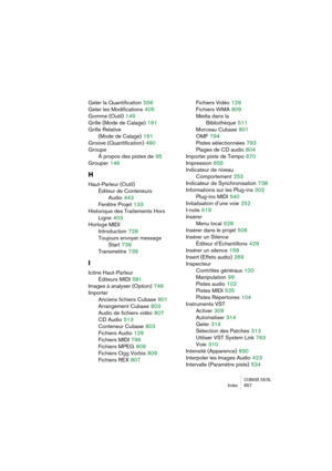 Page 857CUBASE SX/SLIndex 857
Geler la Quantification 556
Geler les Modifications
 405
Gomme (Outil)
 149
Grille (Mode de Calage)
 161
Grille Relative 
(Mode de Calage)
 161
Groove (Quantification)
 490
Groupe
À propos des pistes de
 95
Grouper
 146
H
Haut-Parleur (Outil)
Éditeur de Conteneurs 
Audio
 443
Fenêtre Projet
 133
Historique des Traitements Hors
Ligne
 403
Horloge MIDI
Introduction
 728
Toujours envoyer message
Start
 739
Transmettre
 739
I
Icône Haut-Parleur
Éditeurs MIDI
 581
Images à analyser...