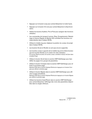 Page 27CUBASE SX/SL
Mackie HUI 7 – 27
•Appuyez sur le bouton Loop pour activer/désactiver le mode Cycle.
•Appuyez sur le bouton On Line pour activer/désactiver la Synchroni-
sation.
•Utilisez les boutons Audition, Pre et Post pour assigner des fonctions 
utilisateur.
•Les commandes de transport Lecture, Stop, Enregistrement, Rebobi-
nage et Avance Rapide du Mackie HUI contrôlent les fonctions cor-
respondantes dans Cubase SX/SL.
•Utilisez la molette Jog pour déplacer la position du curseur de projet 
dans...