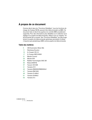 Page 4 
CUBASE SX/SL
1 – 4 Introduction 
À propos de ce document
 
Comme décrit dans les “Fonctions Détaillées”, tous les fonctions de 
mixage de Cubase SX/SL peuvent être télécommandé via MIDI. Ce 
document liste et décrit les pupitres de contrôle MIDI actuellement 
supportés. Pour des informations plus détaillées sur la sélection et le 
réglage d’un pupitre de télécommande, référez-vous au chapitre “Té-
lécommande de la console” des “Fonctions Détaillées” qui décrit éga-
lement le pupitre de télécommande...