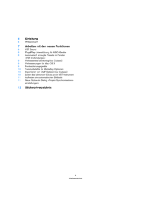 Page 44
Inhaltsverzeichnis
5Einleitung
6Willkommen!
7Arbeiten mit den neuen Funktionen
8VST Sound
8Plug&Play-Unterstützung für ASIO-Geräte
8Automatisch erzeugte Presets im Fenster 
»VST-Verbindungen«
9Verbessertes Monitoring (nur Cubase)
9Verbesserungen für Mac OS X
9Fernbedienungsgeräte
10Tastaturbefehle für MediaBay-Optionen
10Importieren von OMF-Dateien (nur Cubase)
10Leiten des Metronom-Clicks an ein VST-Instrument
11Aufheben des automatischen Bildlaufs
11Neue Option im Dialog »Projekt-Synchronisations-...