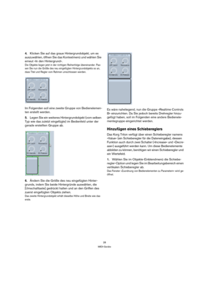 Page 2828
MIDI-Geräte
4.Klicken Sie auf das graue Hintergrundobjekt, um es 
auszuwählen, öffnen Sie das Kontextmenü und wählen Sie 
erneut »In den Hintergrund«.
Die Objekte liegen jetzt in der richtigen Reihenfolge übereinander. Pas-
sen Sie nun die Größe des neu eingefügten Hintergrundobjekts so an, 
dass Titel und Regler vom Rahmen umschlossen werden.
Im Folgenden soll eine zweite Gruppe von Bedienelemen-
ten erstellt werden.
5.Legen Sie ein weiteres Hintergrundobjekt (vom selben 
Typ wie das zuletzt...